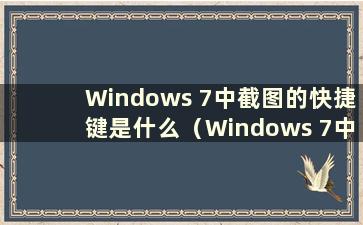Windows 7中截图的快捷键是什么（Windows 7中截图的快捷键）